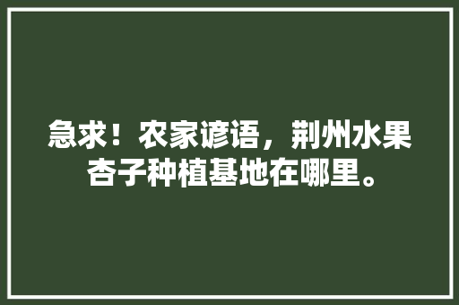 急求！农家谚语，荆州水果杏子种植基地在哪里。 急求！农家谚语，荆州水果杏子种植基地在哪里。 畜牧养殖