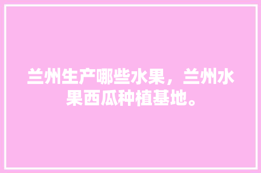 兰州生产哪些水果，兰州水果西瓜种植基地。 兰州生产哪些水果，兰州水果西瓜种植基地。 水果种植