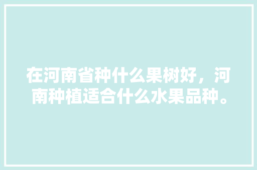 在河南省种什么果树好，河南种植适合什么水果品种。 在河南省种什么果树好，河南种植适合什么水果品种。 水果种植