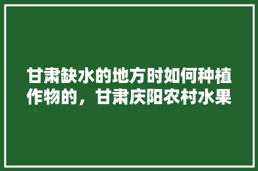 甘肃缺水的地方时如何种植作物的，甘肃庆阳农村水果种植补贴政策。 甘肃缺水的地方时如何种植作物的，甘肃庆阳农村水果种植补贴政策。 土壤施肥