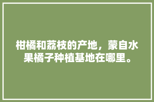 柑橘和荔枝的产地，蒙自水果橘子种植基地在哪里。 柑橘和荔枝的产地，蒙自水果橘子种植基地在哪里。 家禽养殖