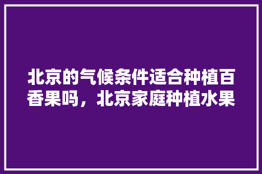 北京的气候条件适合种植百香果吗，北京家庭种植水果有哪些。 北京的气候条件适合种植百香果吗，北京家庭种植水果有哪些。 畜牧养殖