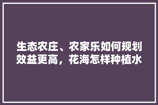 生态农庄、农家乐如何规划效益更高，花海怎样种植水果树。 生态农庄、农家乐如何规划效益更高，花海怎样种植水果树。 畜牧养殖