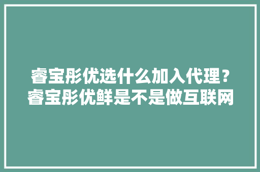 睿宝彤优选什么加入代理？睿宝彤优鲜是不是做互联网生鲜水果直发项目的，热带种植水果创业项目。 睿宝彤优选什么加入代理？睿宝彤优鲜是不是做互联网生鲜水果直发项目的，热带种植水果创业项目。 土壤施肥