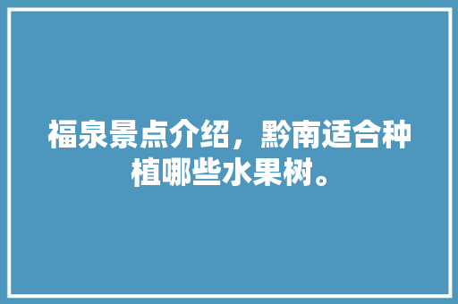 福泉景点介绍，黔南适合种植哪些水果树。 福泉景点介绍，黔南适合种植哪些水果树。 畜牧养殖