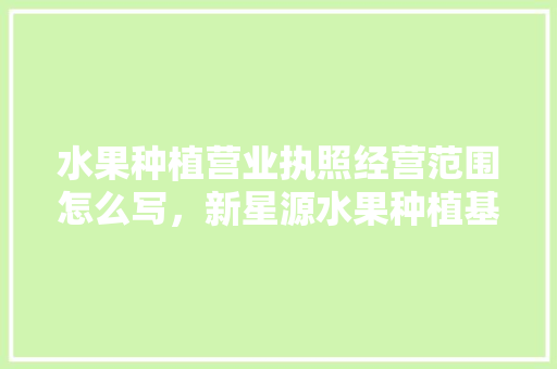 水果种植营业执照经营范围怎么写，新星源水果种植基地地址。 水果种植营业执照经营范围怎么写，新星源水果种植基地地址。 土壤施肥