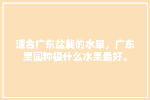 适合广东盆栽的水果，广东果园种植什么水果最好。 适合广东盆栽的水果，广东果园种植什么水果最好。 蔬菜种植