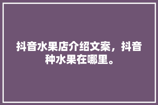 抖音水果店介绍文案，抖音种水果在哪里。 抖音水果店介绍文案，抖音种水果在哪里。 水果种植