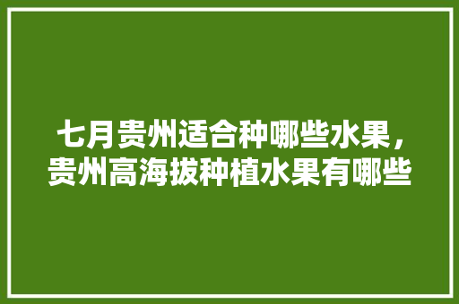 七月贵州适合种哪些水果，贵州高海拔种植水果有哪些。 七月贵州适合种哪些水果，贵州高海拔种植水果有哪些。 土壤施肥