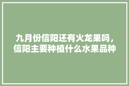 九月份信阳还有火龙果吗，信阳主要种植什么水果品种。 九月份信阳还有火龙果吗，信阳主要种植什么水果品种。 土壤施肥