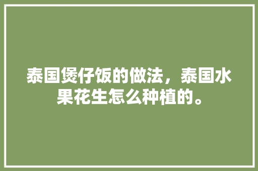 泰国煲仔饭的做法，泰国水果花生怎么种植的。 泰国煲仔饭的做法，泰国水果花生怎么种植的。 土壤施肥