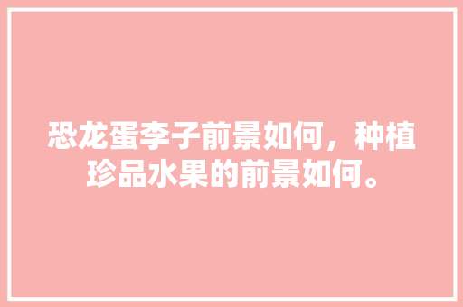 恐龙蛋李子前景如何，种植珍品水果的前景如何。 恐龙蛋李子前景如何，种植珍品水果的前景如何。 水果种植