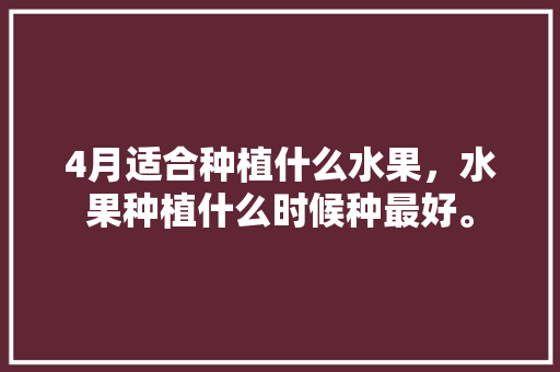 4月适合种植什么水果，水果种植什么时候种最好。 4月适合种植什么水果，水果种植什么时候种最好。 蔬菜种植