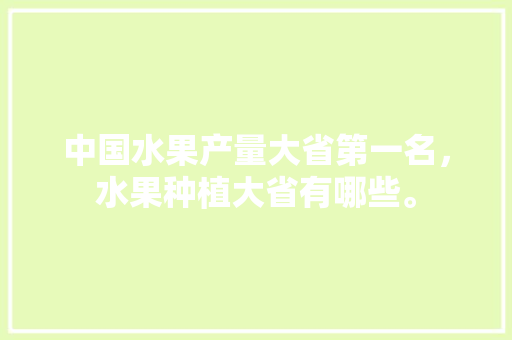 中国水果产量大省第一名，水果种植大省有哪些。 中国水果产量大省第一名，水果种植大省有哪些。 土壤施肥