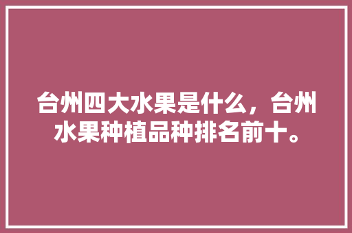 台州四大水果是什么，台州水果种植品种排名前十。 台州四大水果是什么，台州水果种植品种排名前十。 土壤施肥