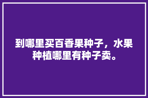 到哪里买百香果种子，水果种植哪里有种子卖。 到哪里买百香果种子，水果种植哪里有种子卖。 家禽养殖