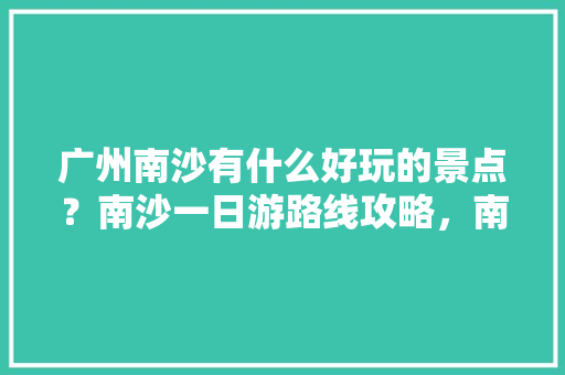 广州南沙有什么好玩的景点？南沙一日游路线攻略，南沙水果杨桃种植条件是什么。 广州南沙有什么好玩的景点？南沙一日游路线攻略，南沙水果杨桃种植条件是什么。 土壤施肥