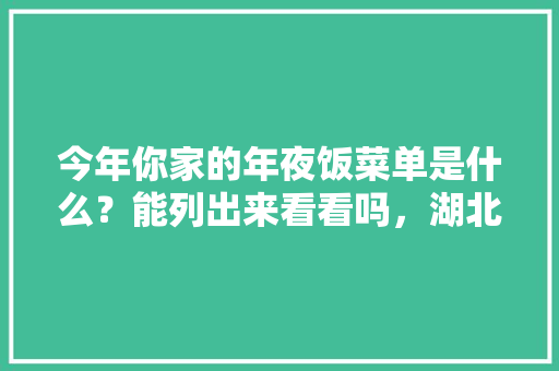 今年你家的年夜饭菜单是什么？能列出来看看吗，湖北拐子水果种植基地在哪里。 今年你家的年夜饭菜单是什么？能列出来看看吗，湖北拐子水果种植基地在哪里。 水果种植