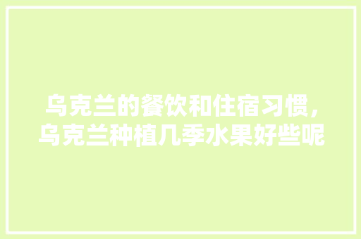 乌克兰的餐饮和住宿习惯，乌克兰种植几季水果好些呢。 水果种植