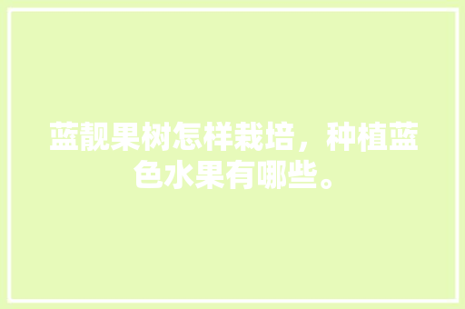 蓝靓果树怎样栽培，种植蓝色水果有哪些。 蓝靓果树怎样栽培，种植蓝色水果有哪些。 水果种植