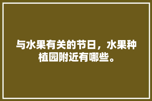 与水果有关的节日，水果种植园附近有哪些。 与水果有关的节日，水果种植园附近有哪些。 土壤施肥