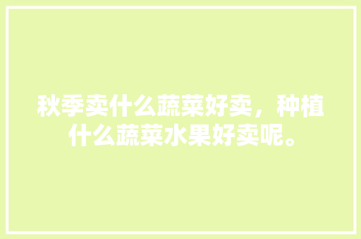 秋季卖什么蔬菜好卖，种植什么蔬菜水果好卖呢。 秋季卖什么蔬菜好卖，种植什么蔬菜水果好卖呢。 土壤施肥