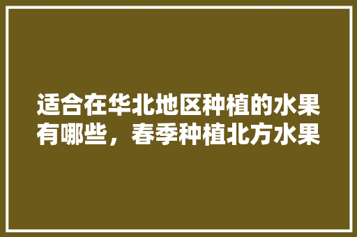 适合在华北地区种植的水果有哪些，春季种植北方水果树有哪些。 适合在华北地区种植的水果有哪些，春季种植北方水果树有哪些。 土壤施肥