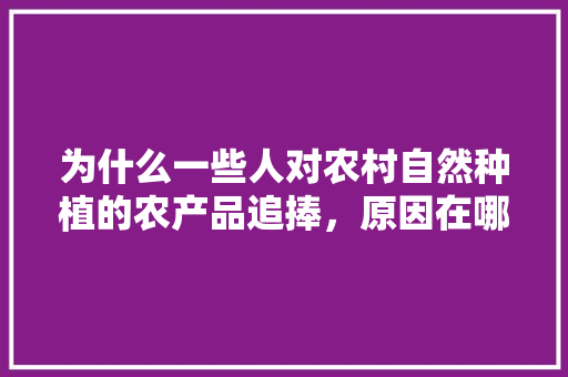 为什么一些人对农村自然种植的农产品追捧，原因在哪里，种植水果自然优势有哪些。 为什么一些人对农村自然种植的农产品追捧，原因在哪里，种植水果自然优势有哪些。 土壤施肥