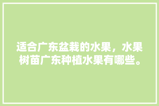 适合广东盆栽的水果，水果树苗广东种植水果有哪些。 适合广东盆栽的水果，水果树苗广东种植水果有哪些。 蔬菜种植