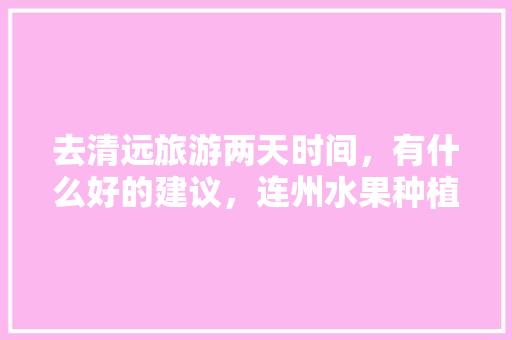 去清远旅游两天时间，有什么好的建议，连州水果种植大户名单。 去清远旅游两天时间，有什么好的建议，连州水果种植大户名单。 家禽养殖