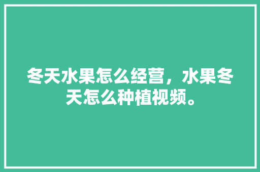 冬天水果怎么经营，水果冬天怎么种植视频。 冬天水果怎么经营，水果冬天怎么种植视频。 土壤施肥