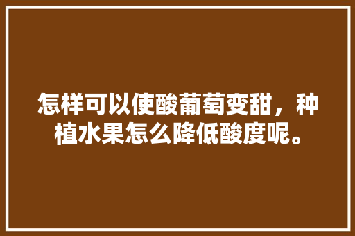 怎样可以使酸葡萄变甜，种植水果怎么降低酸度呢。 怎样可以使酸葡萄变甜，种植水果怎么降低酸度呢。 蔬菜种植