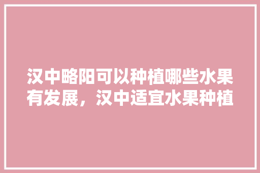 汉中略阳可以种植哪些水果有发展，汉中适宜水果种植地区有哪些。 汉中略阳可以种植哪些水果有发展，汉中适宜水果种植地区有哪些。 土壤施肥