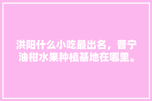 洪阳什么小吃最出名，普宁油柑水果种植基地在哪里。 洪阳什么小吃最出名，普宁油柑水果种植基地在哪里。 土壤施肥