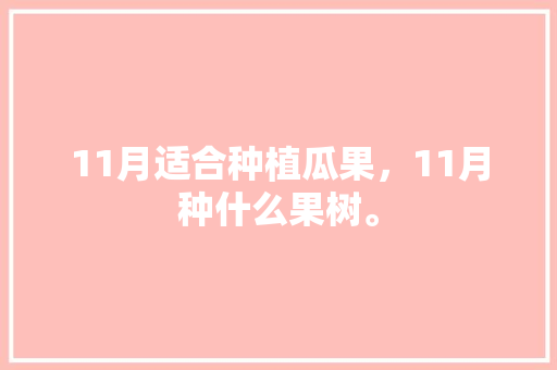 11月适合种植瓜果，11月种什么果树。 11月适合种植瓜果，11月种什么果树。 土壤施肥