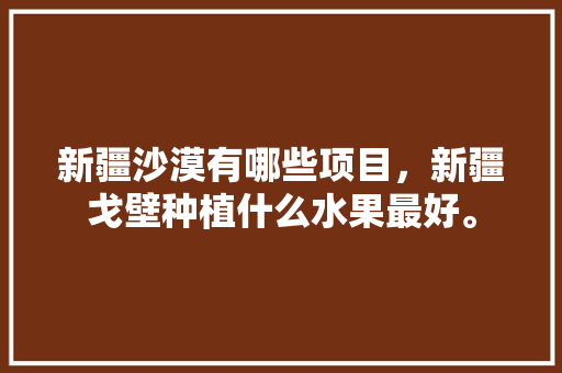 新疆沙漠有哪些项目，新疆戈壁种植什么水果最好。 新疆沙漠有哪些项目，新疆戈壁种植什么水果最好。 家禽养殖