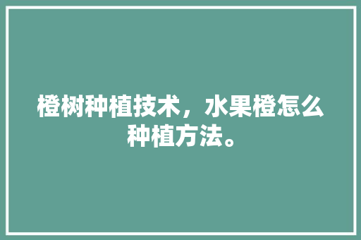 橙树种植技术，水果橙怎么种植方法。 橙树种植技术，水果橙怎么种植方法。 畜牧养殖