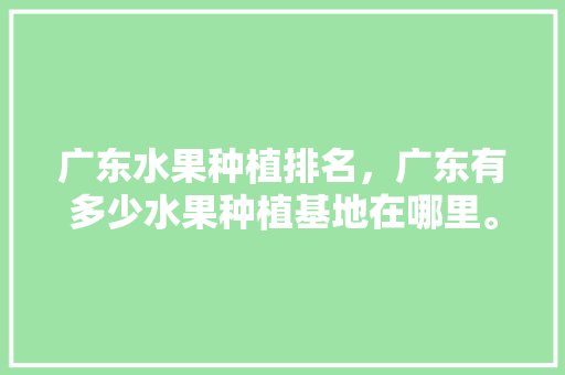 广东水果种植排名，广东有多少水果种植基地在哪里。 广东水果种植排名，广东有多少水果种植基地在哪里。 家禽养殖