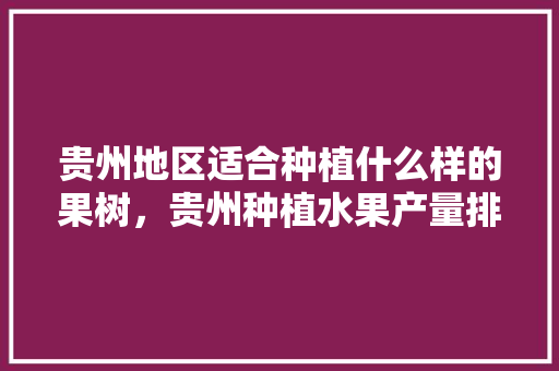 贵州地区适合种植什么样的果树，贵州种植水果产量排名。 贵州地区适合种植什么样的果树，贵州种植水果产量排名。 家禽养殖