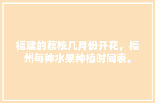 福建的荔枝几月份开花，福州每种水果种植时间表。 福建的荔枝几月份开花，福州每种水果种植时间表。 家禽养殖