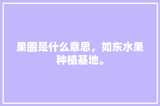 果圈是什么意思，如东水果种植基地。 果圈是什么意思，如东水果种植基地。 畜牧养殖