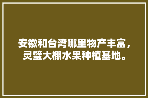 安徽和台湾哪里物产丰富，灵璧大棚水果种植基地。 安徽和台湾哪里物产丰富，灵璧大棚水果种植基地。 土壤施肥