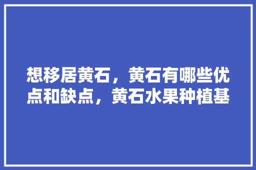 想移居黄石，黄石有哪些优点和缺点，黄石水果种植基地在哪里。 想移居黄石，黄石有哪些优点和缺点，黄石水果种植基地在哪里。 家禽养殖