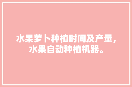 水果萝卜种植时间及产量，水果自动种植机器。 水果萝卜种植时间及产量，水果自动种植机器。 畜牧养殖