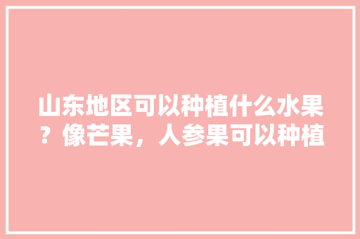 山东地区可以种植什么水果？像芒果，人参果可以种植吗，山东水果种植基地报价表。 山东地区可以种植什么水果？像芒果，人参果可以种植吗，山东水果种植基地报价表。 家禽养殖