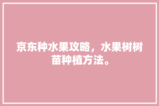 京东种水果攻略，水果树树苗种植方法。 京东种水果攻略，水果树树苗种植方法。 家禽养殖