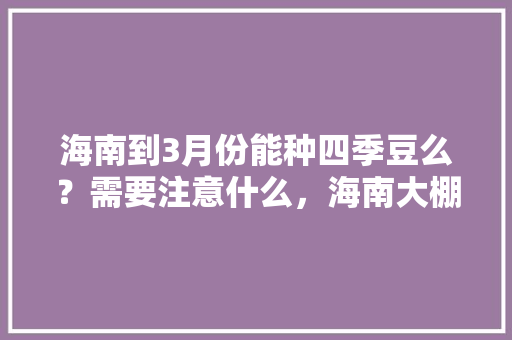 海南到3月份能种四季豆么？需要注意什么，海南大棚水果种植基地。 海南到3月份能种四季豆么？需要注意什么，海南大棚水果种植基地。 水果种植