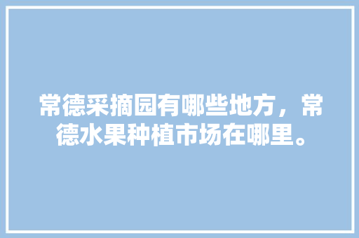 常德采摘园有哪些地方，常德水果种植市场在哪里。 常德采摘园有哪些地方，常德水果种植市场在哪里。 畜牧养殖