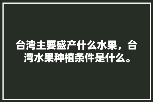 台湾主要盛产什么水果，台湾水果种植条件是什么。 台湾主要盛产什么水果，台湾水果种植条件是什么。 蔬菜种植