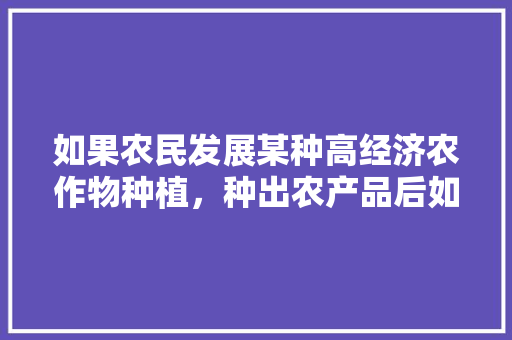 如果农民发展某种高经济农作物种植，种出农产品后如何卖出去，利辛水果种植面积多大。 如果农民发展某种高经济农作物种植，种出农产品后如何卖出去，利辛水果种植面积多大。 土壤施肥